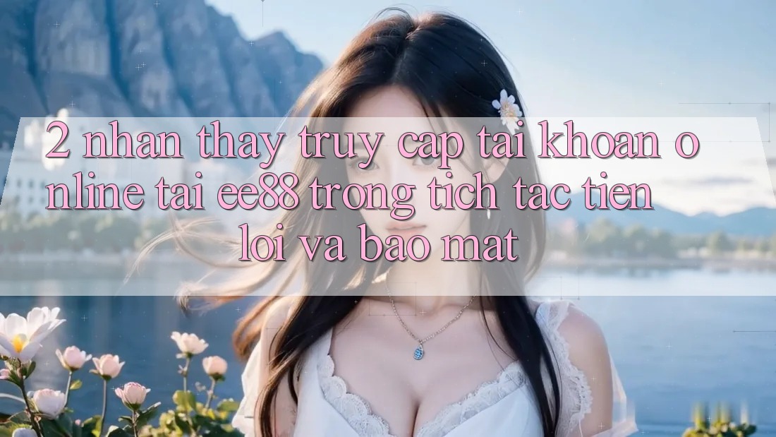 2. Nhận thấy Truy cập tài khoản Online Tại ee88: Trong tích tắc, Tiện Lợi Và Bảo Mật