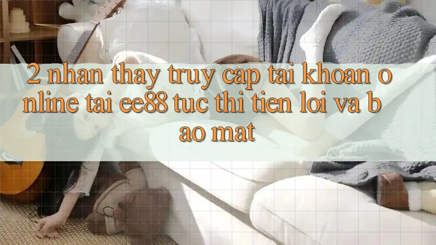 2. Nhận thấy Truy cập tài khoản Online Tại ee88: Tức thì, Tiện Lợi Và Bảo Mật