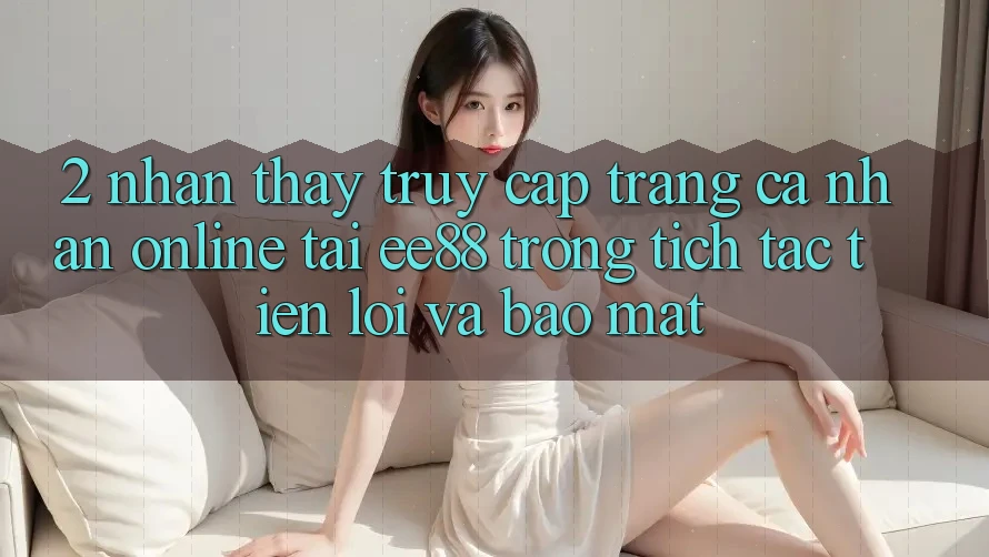 2. Nhận thấy Truy cập trang cá nhân Online Tại ee88: Trong tích tắc, Tiện Lợi Và Bảo Mật