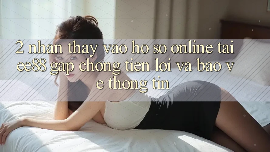 2. Nhận thấy Vào hồ sơ Online Tại ee88: Gấp Chóng, Tiện Lợi Và Bảo vệ thông tin