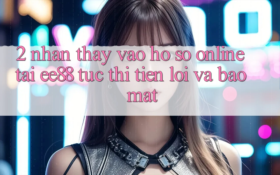 2. Nhận thấy Vào hồ sơ Online Tại ee88: Tức thì, Tiện Lợi Và Bảo Mật