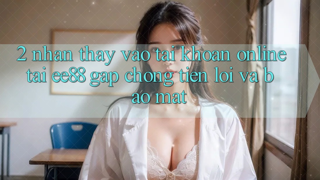 2. Nhận thấy Vào tài khoản Online Tại ee88: Gấp Chóng, Tiện Lợi Và Bảo Mật