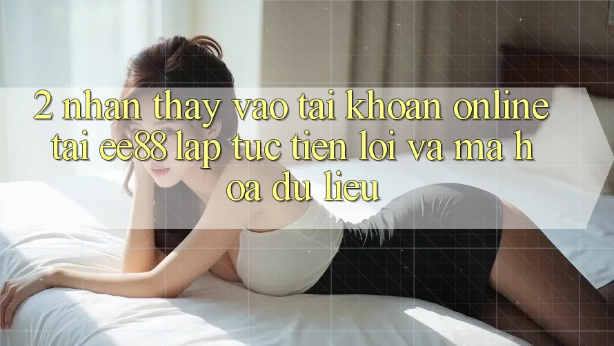 2. Nhận thấy Vào tài khoản Online Tại ee88: Lập tức, Tiện Lợi Và Mã hóa dữ liệu