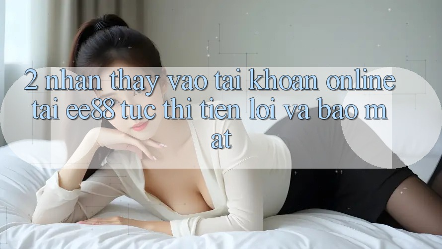 2. Nhận thấy Vào tài khoản Online Tại ee88: Tức thì, Tiện Lợi Và Bảo Mật