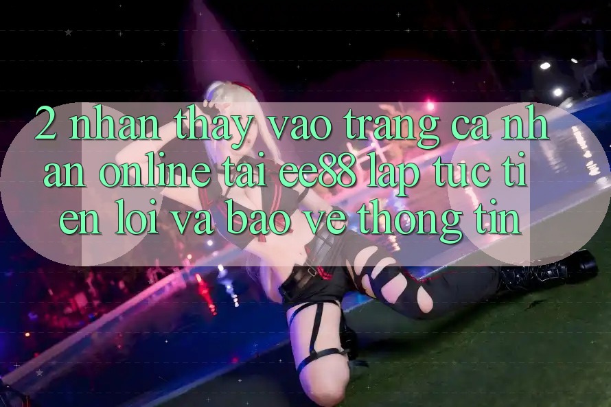 2. Nhận thấy Vào trang cá nhân Online Tại ee88: Lập tức, Tiện Lợi Và Bảo vệ thông tin