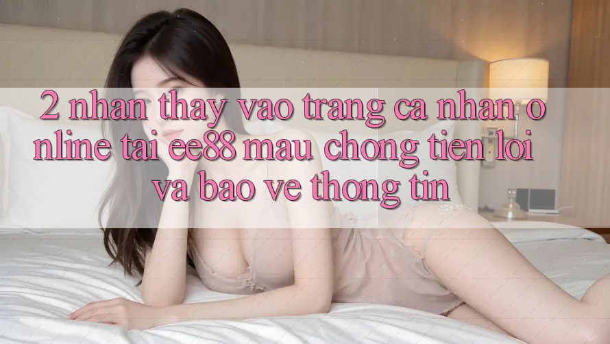 2. Nhận thấy Vào trang cá nhân Online Tại ee88: Mau Chóng, Tiện Lợi Và Bảo vệ thông tin
