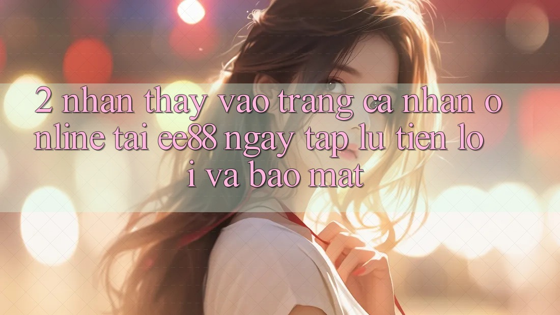2. Nhận thấy Vào trang cá nhân Online Tại ee88: Ngay tắp lự, Tiện Lợi Và Bảo Mật