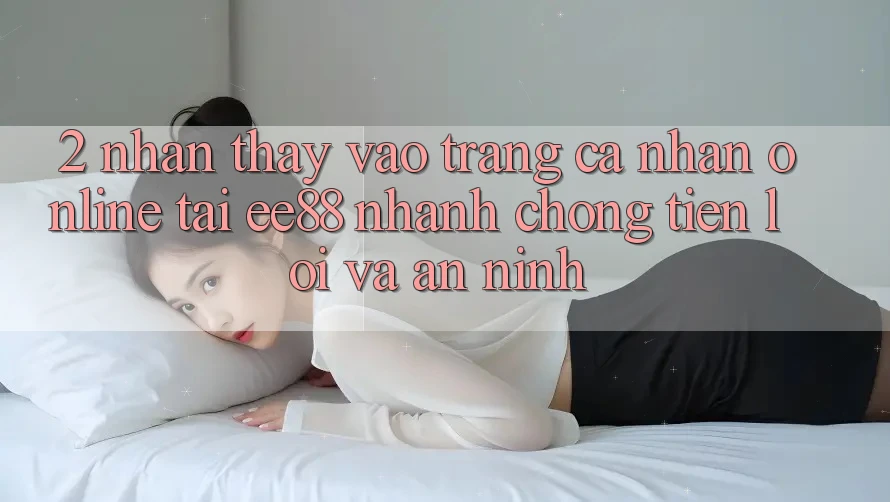 2. Nhận thấy Vào trang cá nhân Online Tại ee88: Nhanh Chóng, Tiện Lợi Và An ninh