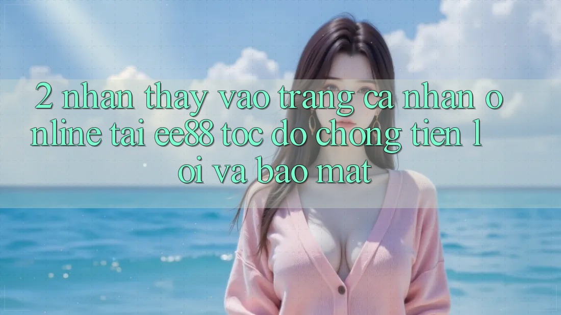 2. Nhận thấy Vào trang cá nhân Online Tại ee88: Tốc độ Chóng, Tiện Lợi Và Bảo Mật