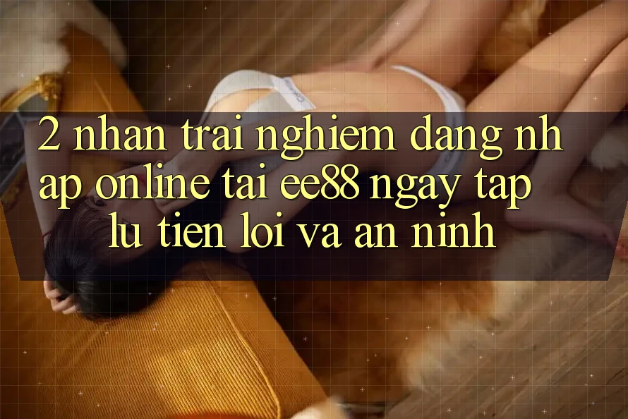 2. Nhận trải nghiệm Đăng Nhập Online Tại ee88: Ngay tắp lự, Tiện Lợi Và An ninh