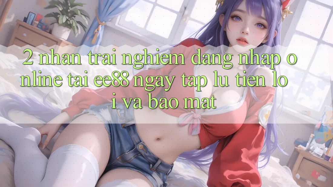 2. Nhận trải nghiệm Đăng Nhập Online Tại ee88: Ngay tắp lự, Tiện Lợi Và Bảo Mật