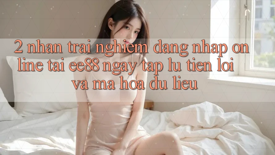 2. Nhận trải nghiệm Đăng Nhập Online Tại ee88: Ngay tắp lự, Tiện Lợi Và Mã hóa dữ liệu