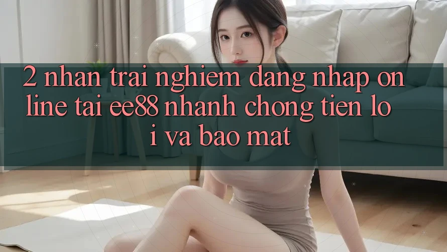 2. Nhận trải nghiệm Đăng Nhập Online Tại ee88: Nhanh Chóng, Tiện Lợi Và Bảo Mật