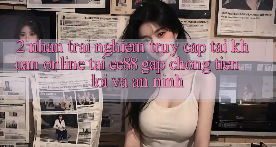 2. Nhận trải nghiệm Truy cập tài khoản Online Tại ee88: Gấp Chóng, Tiện Lợi Và An ninh
