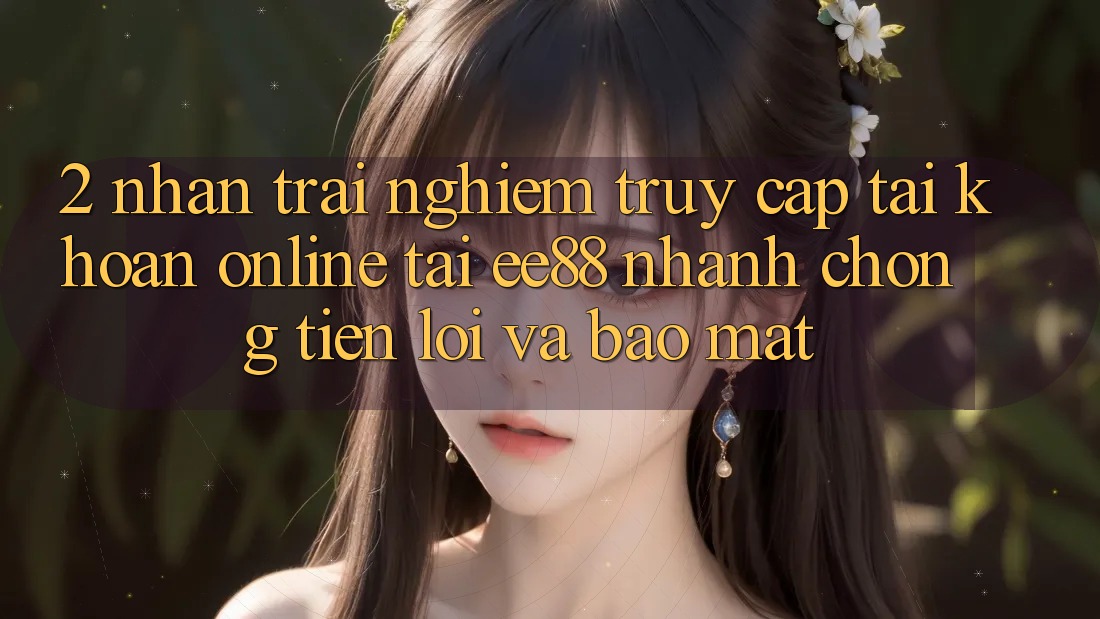 2. Nhận trải nghiệm Truy cập tài khoản Online Tại ee88: Nhanh Chóng, Tiện Lợi Và Bảo Mật