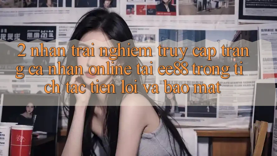 2. Nhận trải nghiệm Truy cập trang cá nhân Online Tại ee88: Trong tích tắc, Tiện Lợi Và Bảo Mật