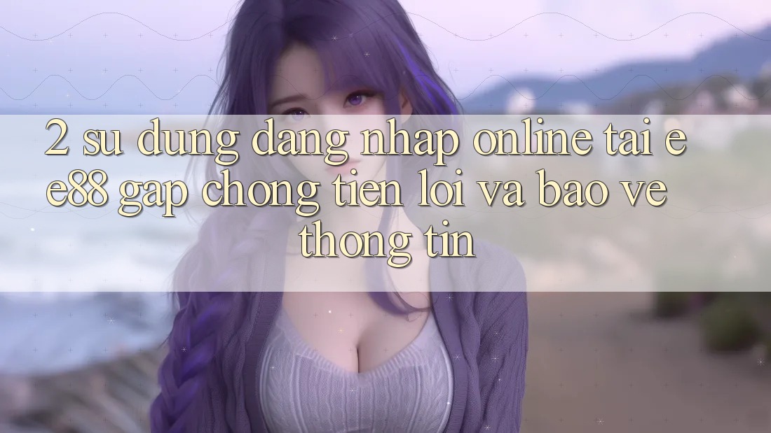 2. Sử dụng Đăng nhập Online Tại ee88: Gấp Chóng, Tiện Lợi Và Bảo vệ thông tin