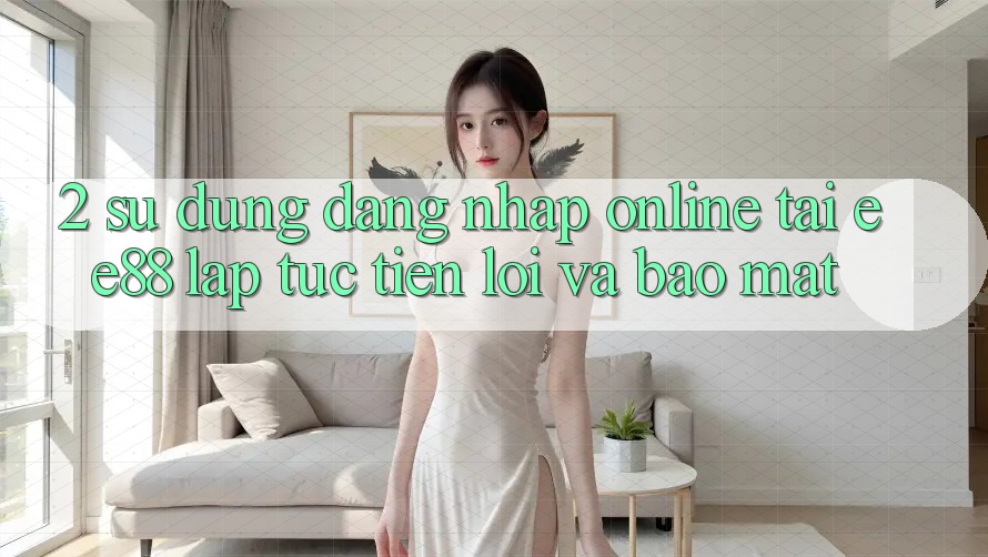 2. Sử dụng Đăng Nhập Online Tại ee88: Lập tức, Tiện Lợi Và Bảo Mật