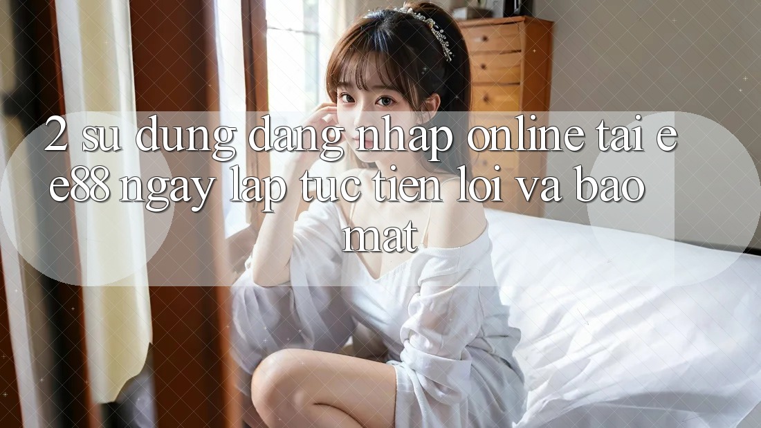 2. Sử dụng Đăng Nhập Online Tại ee88: Ngay lập tức, Tiện Lợi Và Bảo Mật