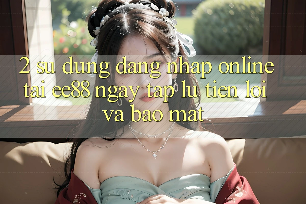 2. Sử dụng Đăng Nhập Online Tại ee88: Ngay tắp lự, Tiện Lợi Và Bảo Mật