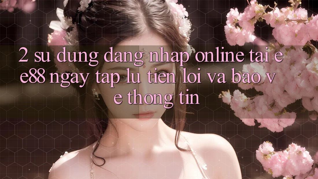 2. Sử dụng Đăng Nhập Online Tại ee88: Ngay tắp lự, Tiện Lợi Và Bảo vệ thông tin