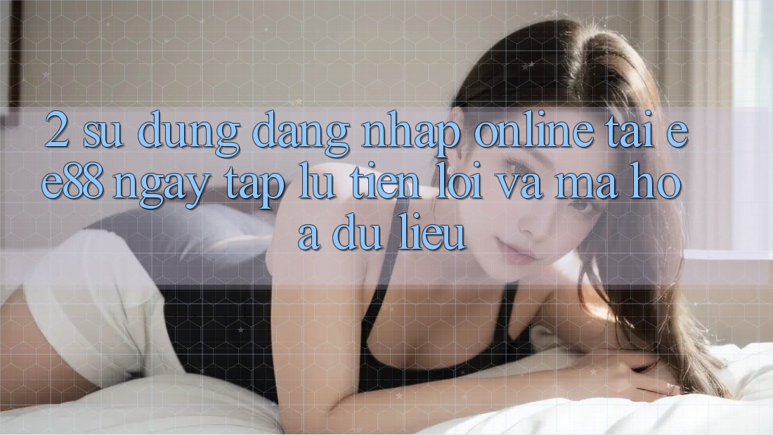 2. Sử dụng Đăng Nhập Online Tại ee88: Ngay tắp lự, Tiện Lợi Và Mã hóa dữ liệu