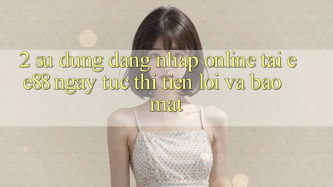 2. Sử dụng Đăng Nhập Online Tại ee88: Ngay tức thì, Tiện Lợi Và Bảo Mật