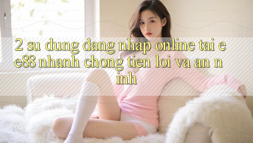 2. Sử dụng Đăng Nhập Online Tại ee88: Nhanh Chóng, Tiện Lợi Và An ninh