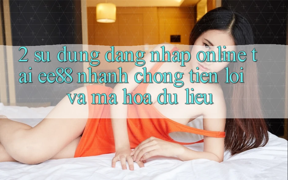 2. Sử dụng Đăng Nhập Online Tại ee88: Nhanh chóng, Tiện Lợi Và Mã hóa dữ liệu