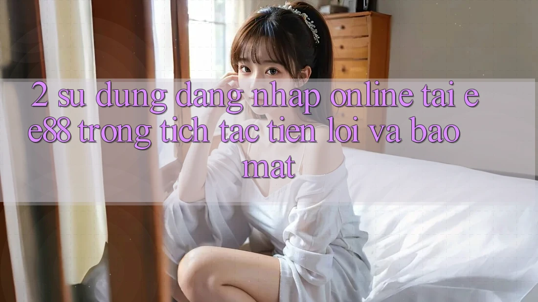 2. Sử dụng Đăng Nhập Online Tại ee88: Trong tích tắc, Tiện Lợi Và Bảo Mật