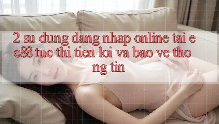 2. Sử dụng Đăng Nhập Online Tại ee88: Tức thì, Tiện Lợi Và Bảo vệ thông tin