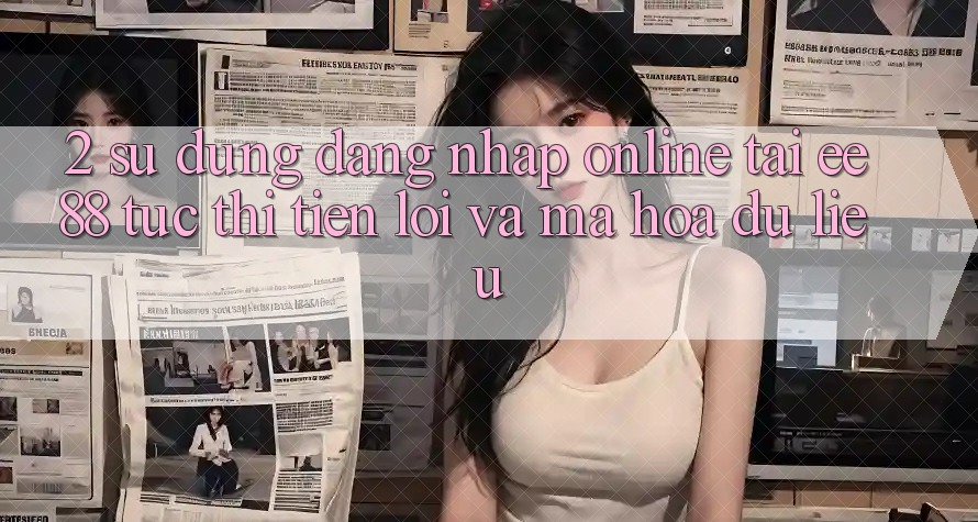 2. Sử dụng Đăng Nhập Online Tại ee88: Tức thì, Tiện Lợi Và Mã hóa dữ liệu