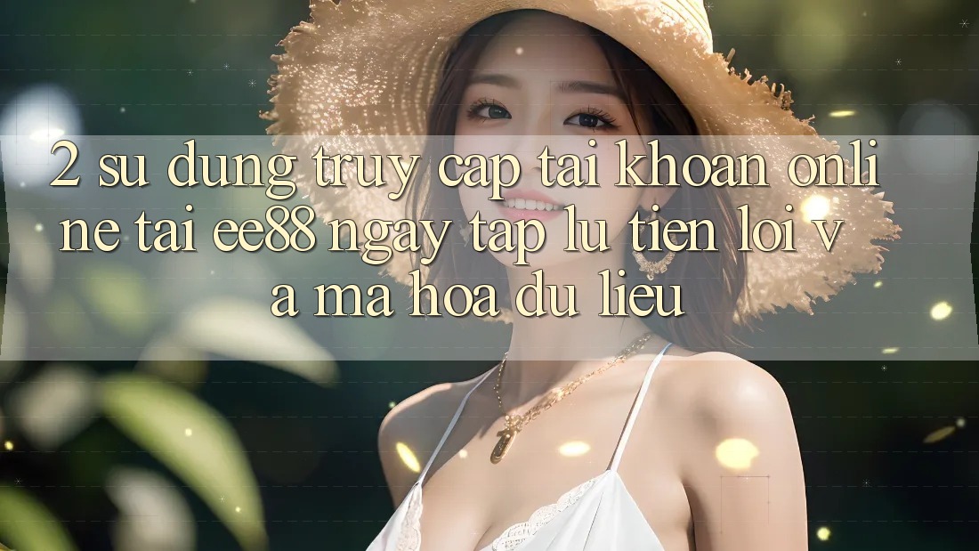2. Sử dụng Truy cập tài khoản Online Tại ee88: Ngay tắp lự, Tiện Lợi Và Mã hóa dữ liệu