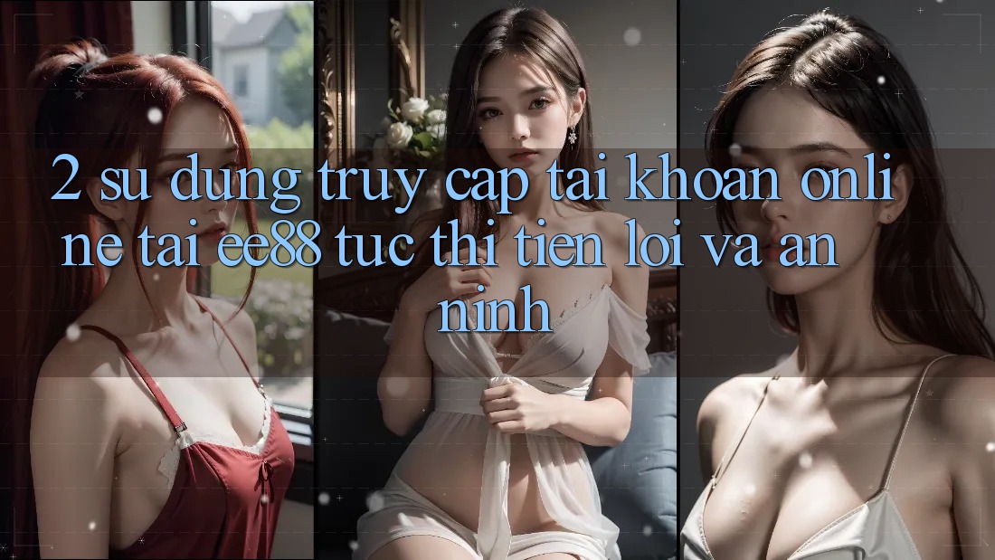 2. Sử dụng Truy cập tài khoản Online Tại ee88: Tức thì, Tiện Lợi Và An ninh
