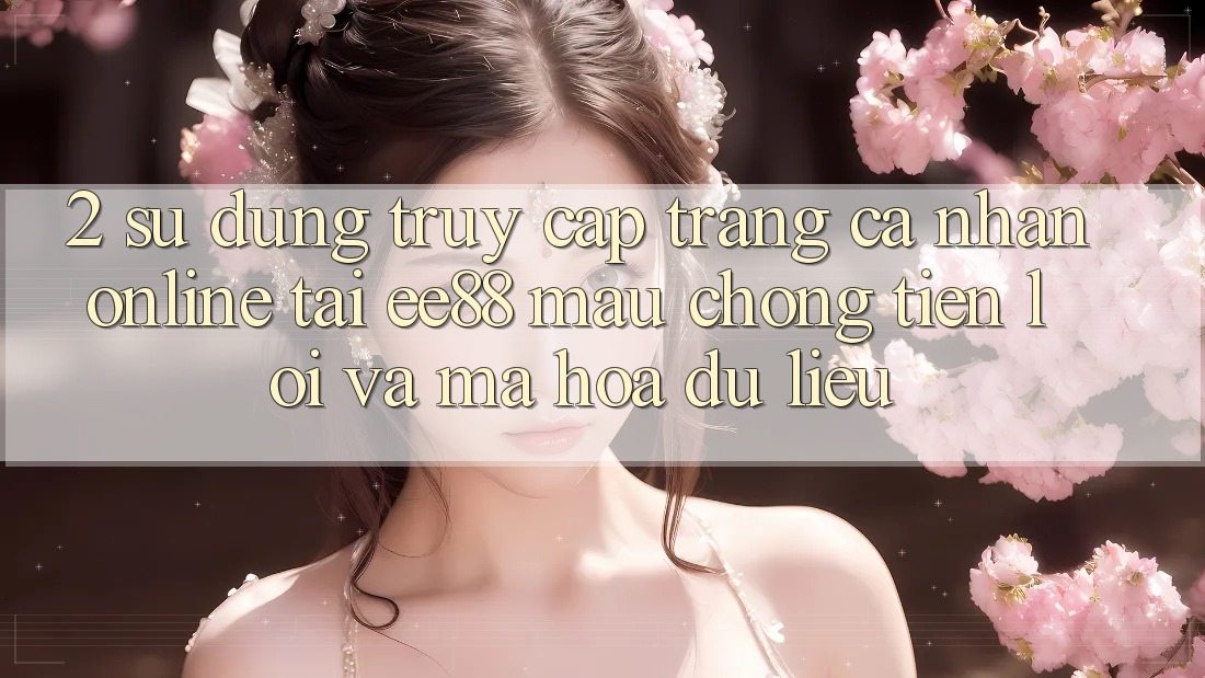 2. Sử dụng Truy cập trang cá nhân Online Tại ee88: Mau Chóng, Tiện Lợi Và Mã hóa dữ liệu