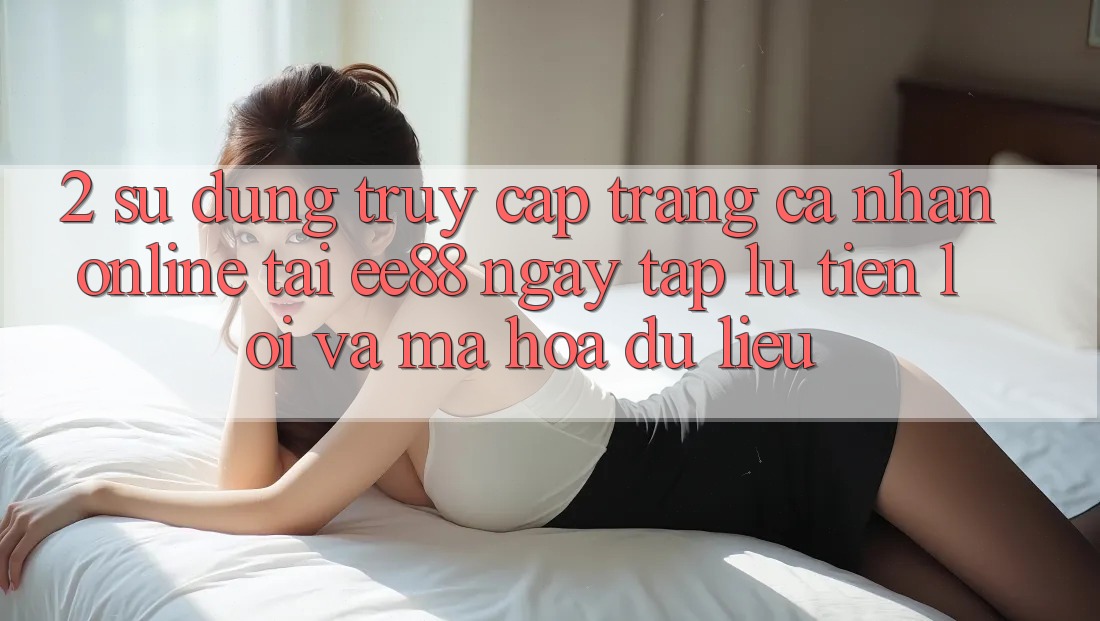 2. Sử dụng Truy cập trang cá nhân Online Tại ee88: Ngay tắp lự, Tiện Lợi Và Mã hóa dữ liệu
