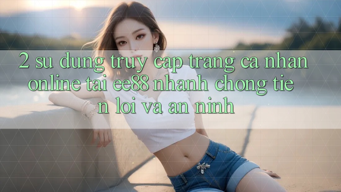 2. Sử dụng Truy cập trang cá nhân Online Tại ee88: Nhanh Chóng, Tiện Lợi Và An ninh
