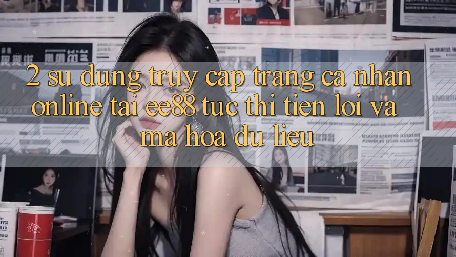 2. Sử dụng Truy cập trang cá nhân Online Tại ee88: Tức thì, Tiện Lợi Và Mã hóa dữ liệu