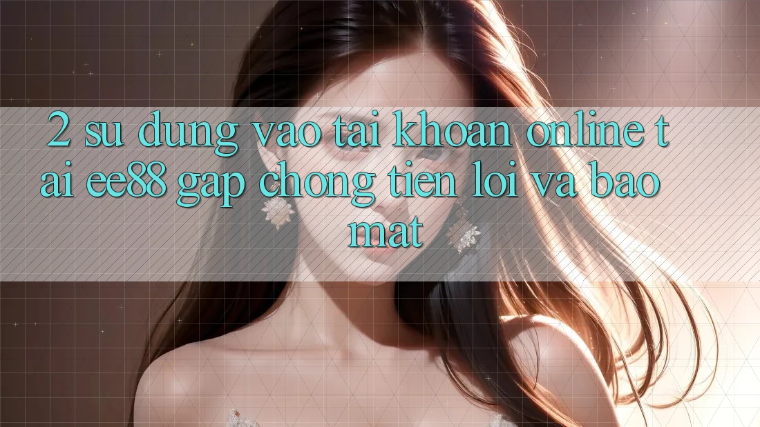 2. Sử dụng Vào tài khoản Online Tại ee88: Gấp Chóng, Tiện Lợi Và Bảo Mật