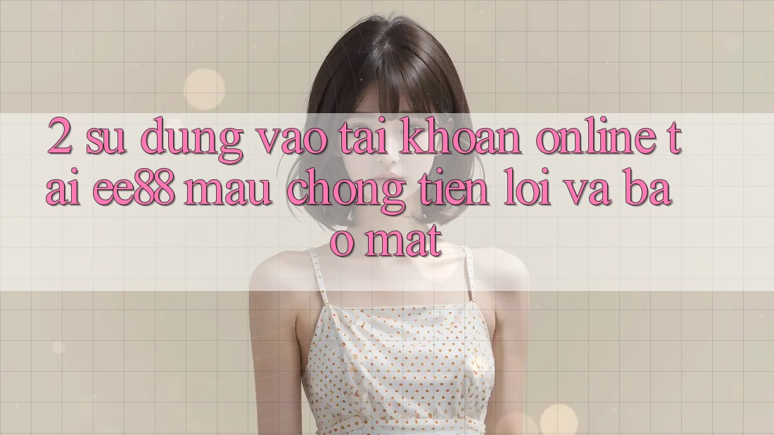 2. Sử dụng Vào tài khoản Online Tại ee88: Mau Chóng, Tiện Lợi Và Bảo Mật
