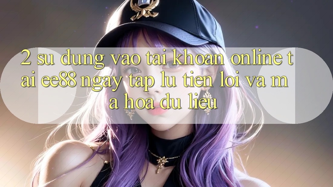 2. Sử dụng Vào tài khoản Online Tại ee88: Ngay tắp lự, Tiện Lợi Và Mã hóa dữ liệu
