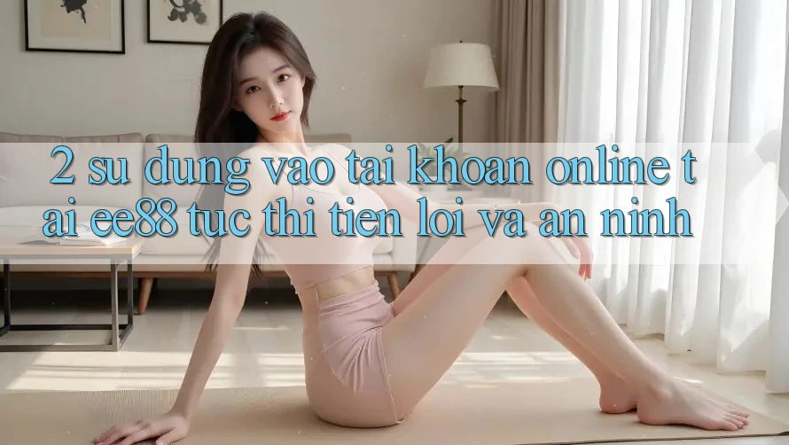 2. Sử dụng Vào tài khoản Online Tại ee88: Tức thì, Tiện Lợi Và An ninh