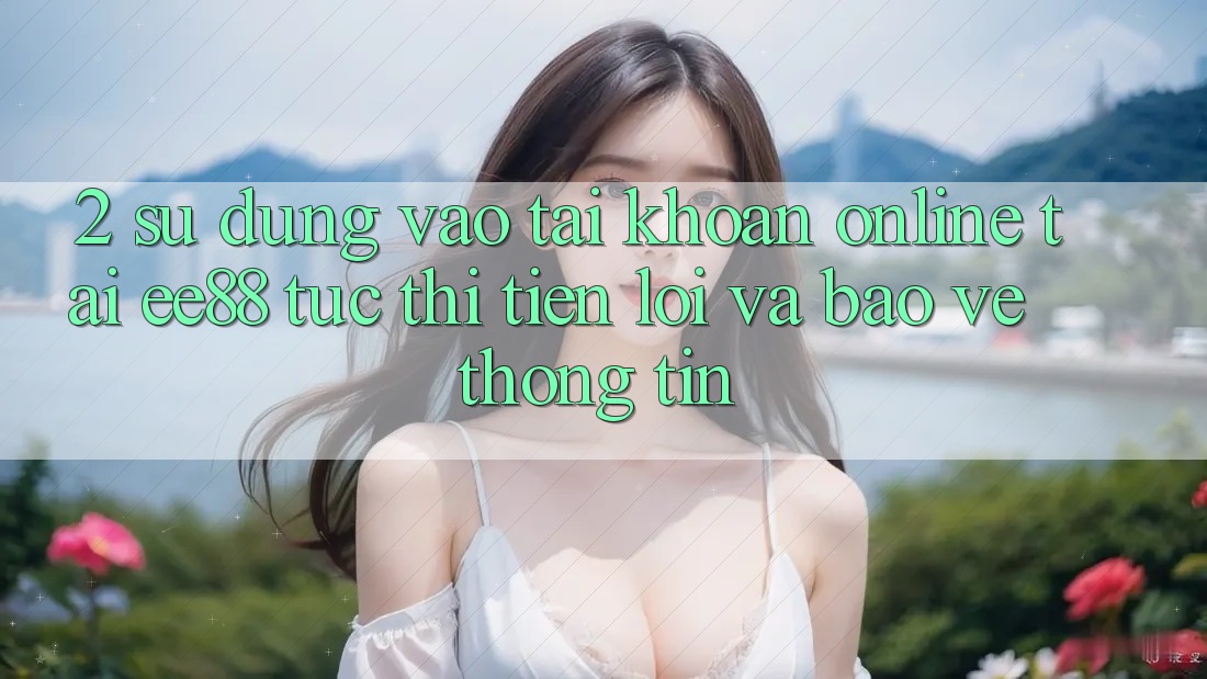 2. Sử dụng Vào tài khoản Online Tại ee88: Tức thì, Tiện Lợi Và Bảo vệ thông tin 2. Sử dụng Vào tài khoản Online Tại ee88: Tức thì, Tiện Lợi Và Bảo vệ thông tin