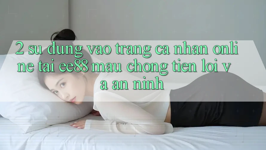 2. Sử dụng Vào trang cá nhân Online Tại ee88: Mau Chóng, Tiện Lợi Và An ninh