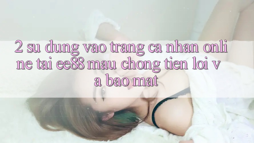 2. Sử dụng Vào trang cá nhân Online Tại ee88: Mau Chóng, Tiện Lợi Và Bảo Mật