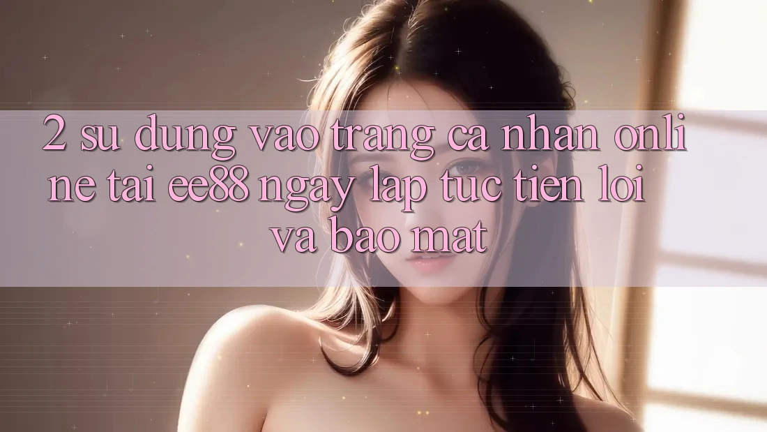 2. Sử dụng Vào trang cá nhân Online Tại ee88: Ngay lập tức, Tiện Lợi Và Bảo Mật