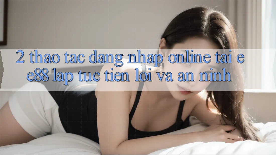2. Thao tác Đăng nhập Online Tại ee88: Lập tức, Tiện Lợi Và An ninh