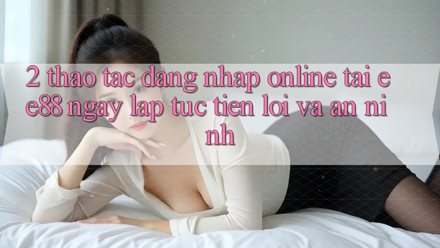 2. Thao tác Đăng Nhập Online Tại ee88: Ngay lập tức, Tiện Lợi Và An ninh