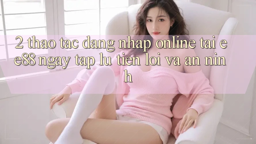 2. Thao tác Đăng Nhập Online Tại ee88: Ngay tắp lự, Tiện Lợi Và An ninh