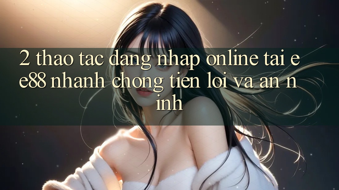 2. Thao tác Đăng Nhập Online Tại ee88: Nhanh chóng, Tiện Lợi Và An ninh